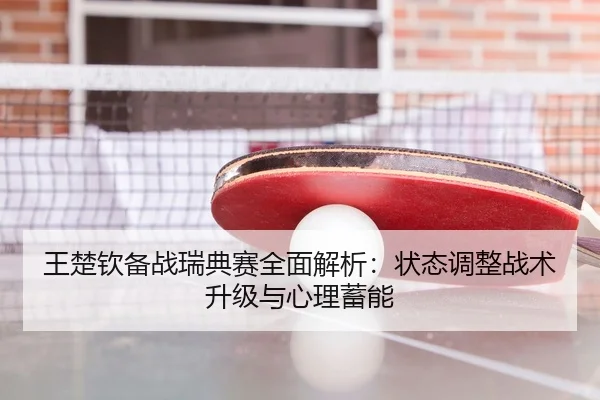 王楚钦备战瑞典赛全面解析：状态调整战术升级与心理蓄能