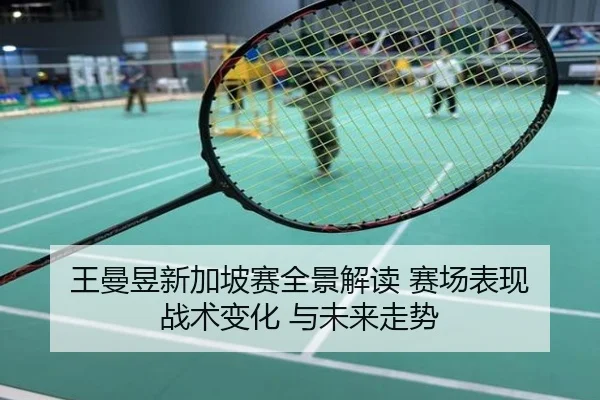 王曼昱新加坡赛全景解读 赛场表现 战术变化 与未来走势