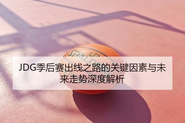 JDG季后赛出线之路的关键因素与未来走势深度解析