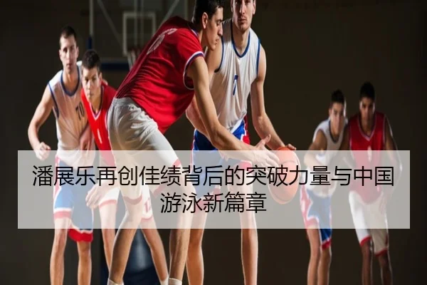 潘展乐再创佳绩背后的突破力量与中国游泳新篇章