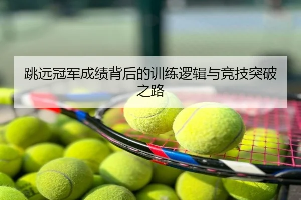 跳远冠军成绩背后的训练逻辑与竞技突破之路