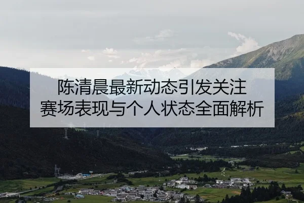 陈清晨最新动态引发关注 赛场表现与个人状态全面解析