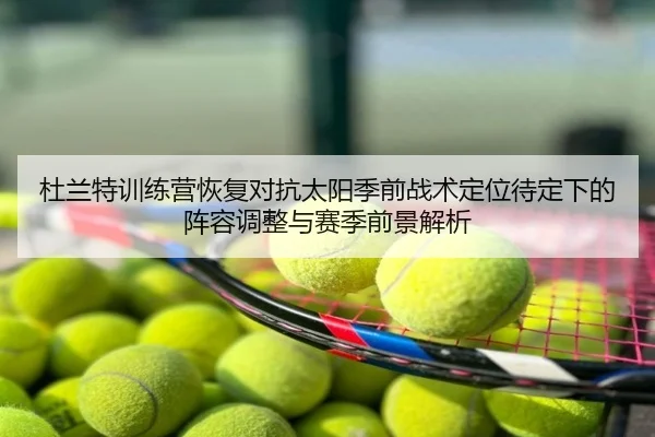 杜兰特训练营恢复对抗太阳季前战术定位待定下的阵容调整与赛季前景解析