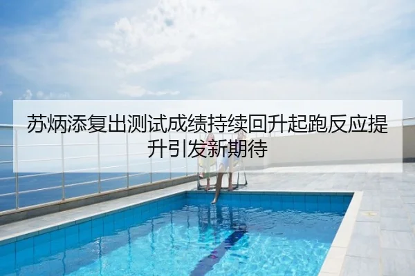 苏炳添复出测试成绩持续回升起跑反应提升引发新期待