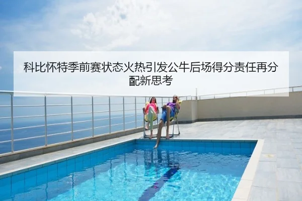 科比怀特季前赛状态火热引发公牛后场得分责任再分配新思考