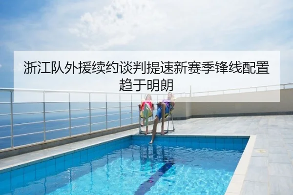 浙江队外援续约谈判提速新赛季锋线配置趋于明朗
