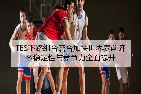 TES下路组合磨合加快世界赛前阵容稳定性与竞争力全面提升