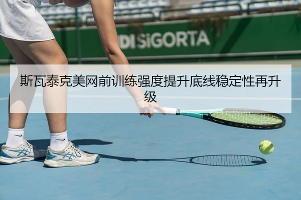 斯瓦泰克美网前训练强度提升底线稳定性再升级