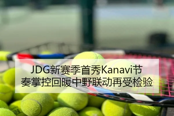 JDG新赛季首秀Kanavi节奏掌控回暖中野联动再受检验