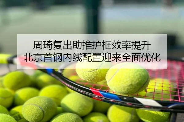 周琦复出助推护框效率提升 北京首钢内线配置迎来全面优化
