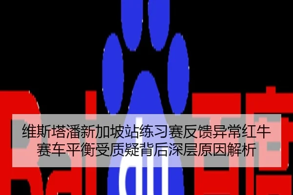 维斯塔潘新加坡站练习赛反馈异常红牛赛车平衡受质疑背后深层原因解析