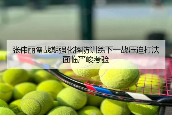 张伟丽备战期强化摔防训练下一战压迫打法面临严峻考验
