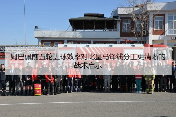 姆巴佩前五轮进球效率对比皇马锋线分工更清晰的战术启示