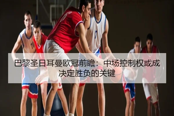 巴黎圣日耳曼欧冠前瞻：中场控制权或成决定胜负的关键